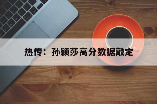 热传：孙颖莎高分数据敲定(孙颖莎12200分创纪录详情)|VG棋牌APP下载